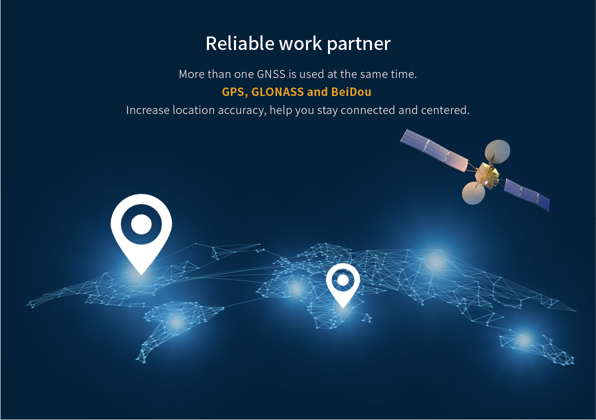 More than one GNSS is used at the same time.GPS, GLONAss and BeiDouIncrease location accuracy, help you stay connected and centered.