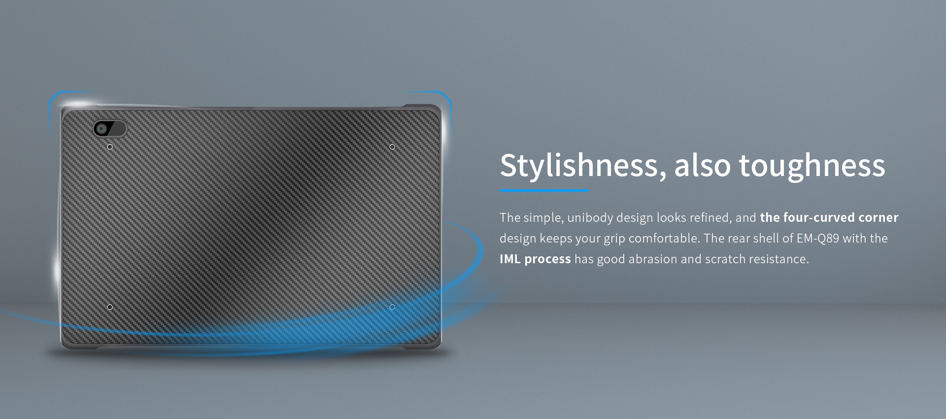 The simple, unibody design looks refined, and the four-curved cornerdesign keeps your grip comfortable. 