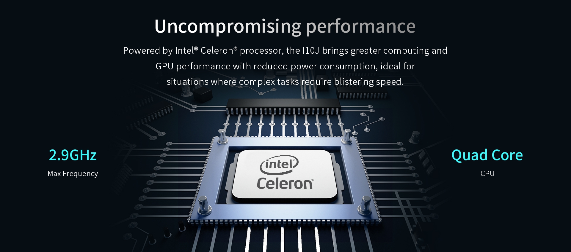 Powered by Intel® Celeron® processor, the I10J brings greater computing andGPU performance with reduced power consumption.