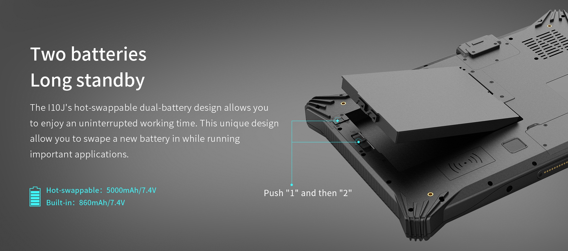 Two batteriesLong standby- The l10J's hot-swappable dual-battery design allows youto enjoy an uninterrupted working time. 