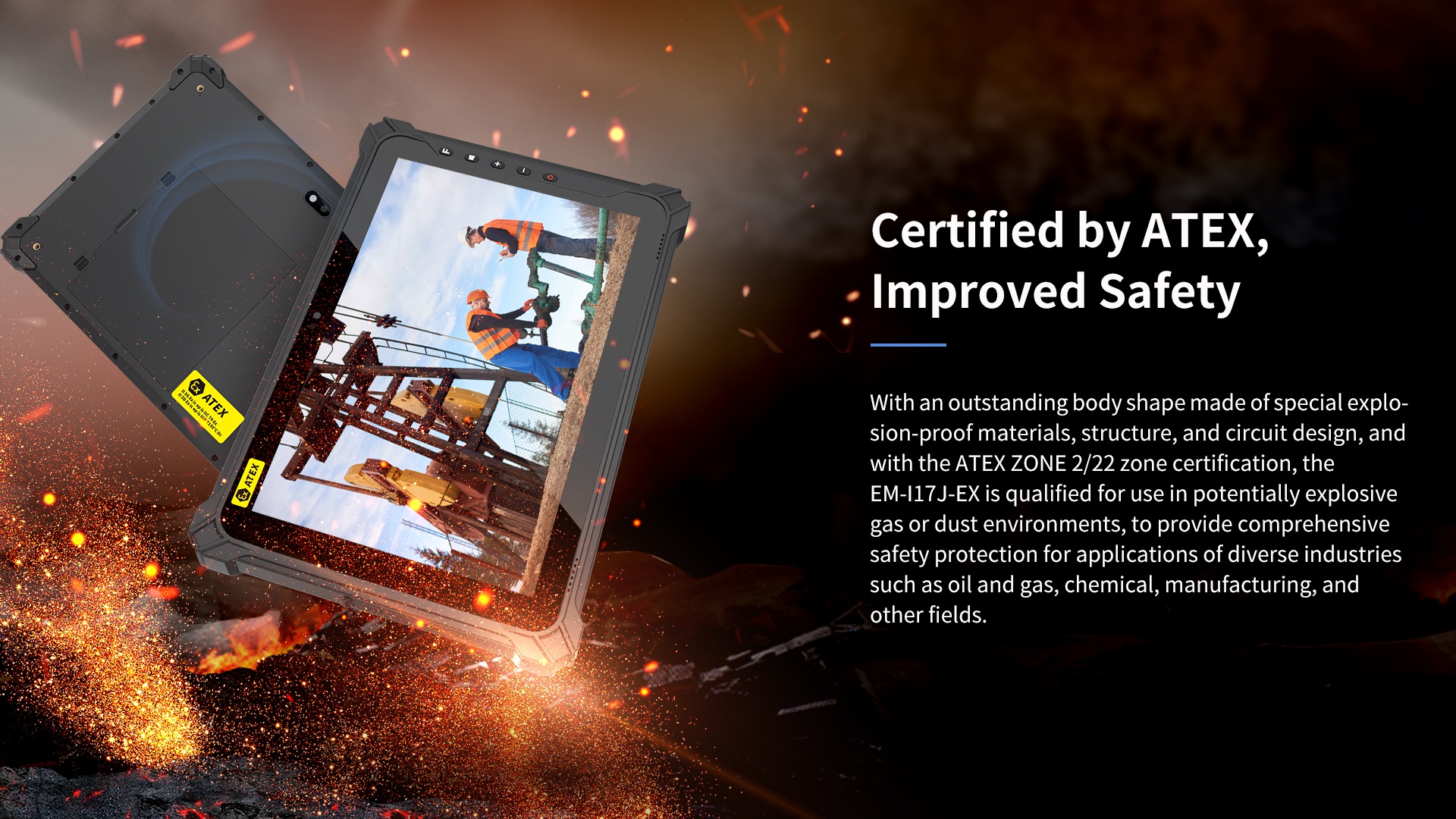 andwith the ATEX ZONE 2/22 zone certification, theEM-117J-EX is qualified for use in potentially explosivegas or dust environments.