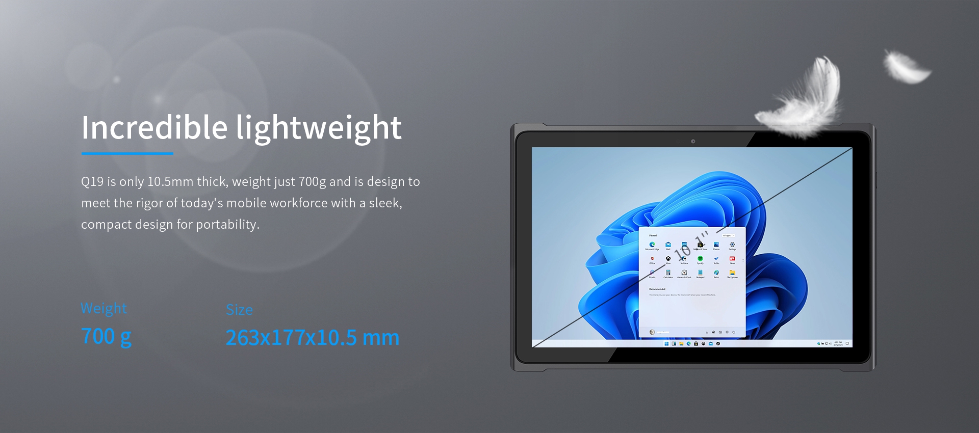 Q19 is only 10.5mm thick, weight just 700g and is design tomeet the rigor of today's mobile workforce with a sleekcompact design for portability.