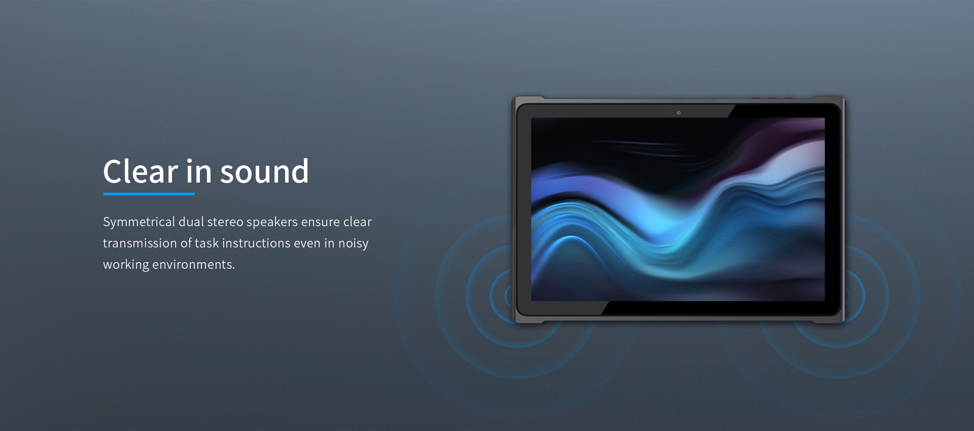 Symmetrical dual stereo speakers ensure cleartransmission oftask instructions even in noisyworking environments.