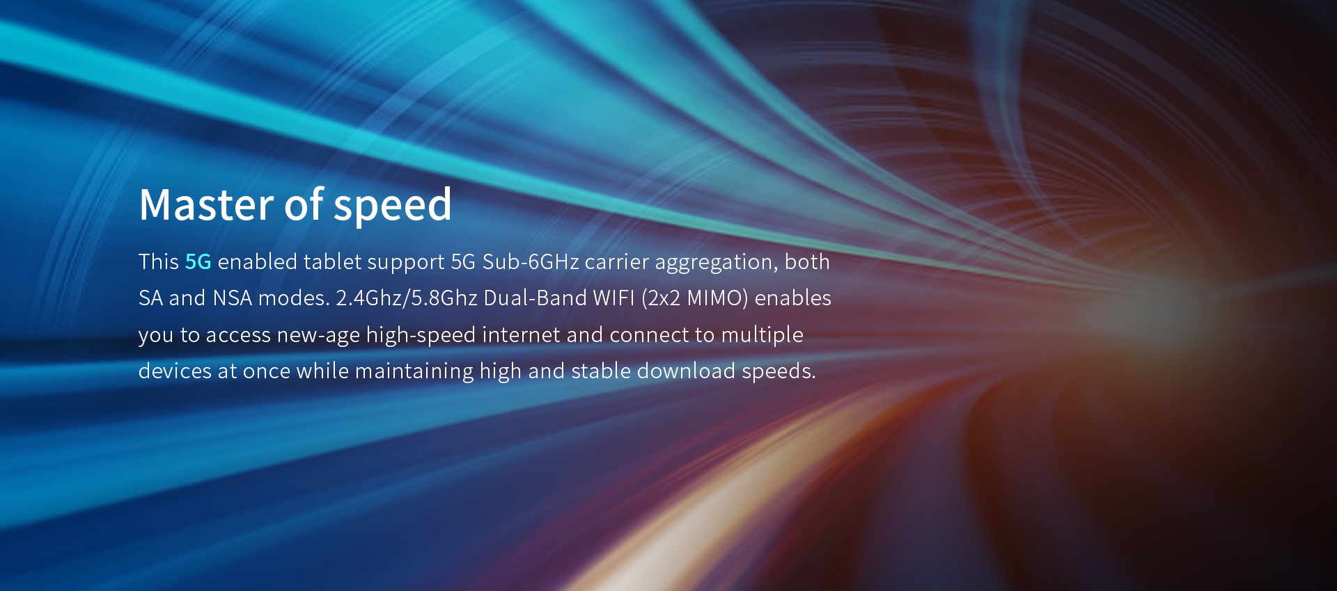 This 5G enabled tablet support 5G Sub-6GHz carrier aggregation, bothSA and NSA modes.