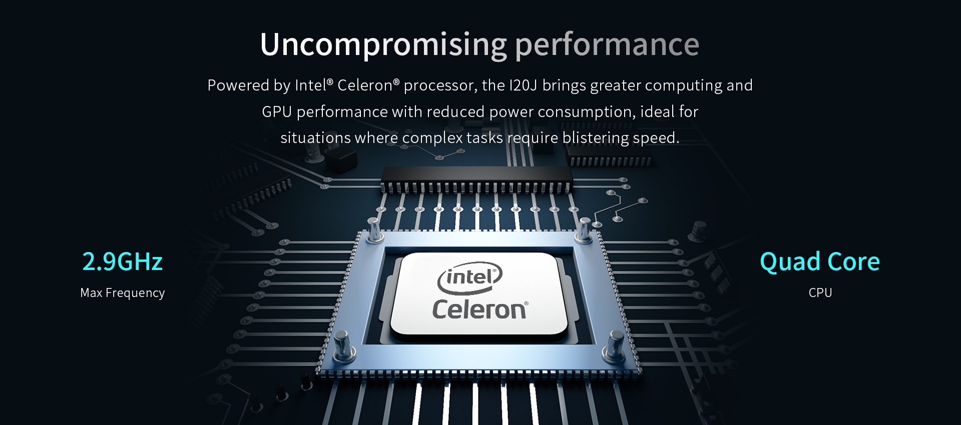 Powered by Intel® Celeron® processor, the I20J brings greater computing andGPU performance with reduced power consumption.