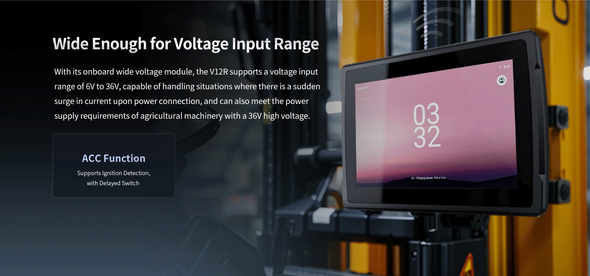 With its onboard wide voltage module, the V12R supports a voltage inputrange of 6V to 36V