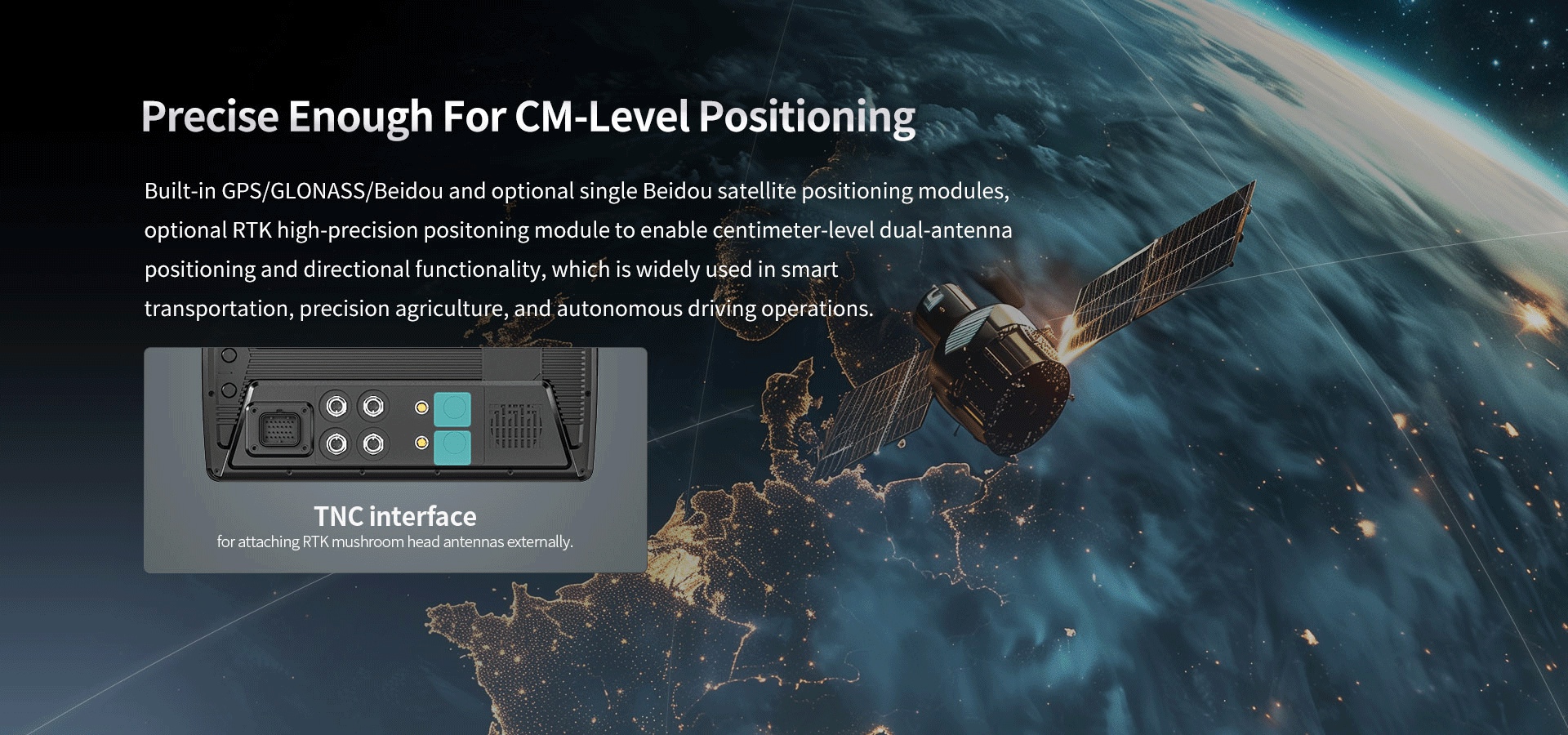 Precise Enough For CM-Level Positioning-Built-in GPS/GLONASS/Beidou and optional single Beidou satellite positioning modules.