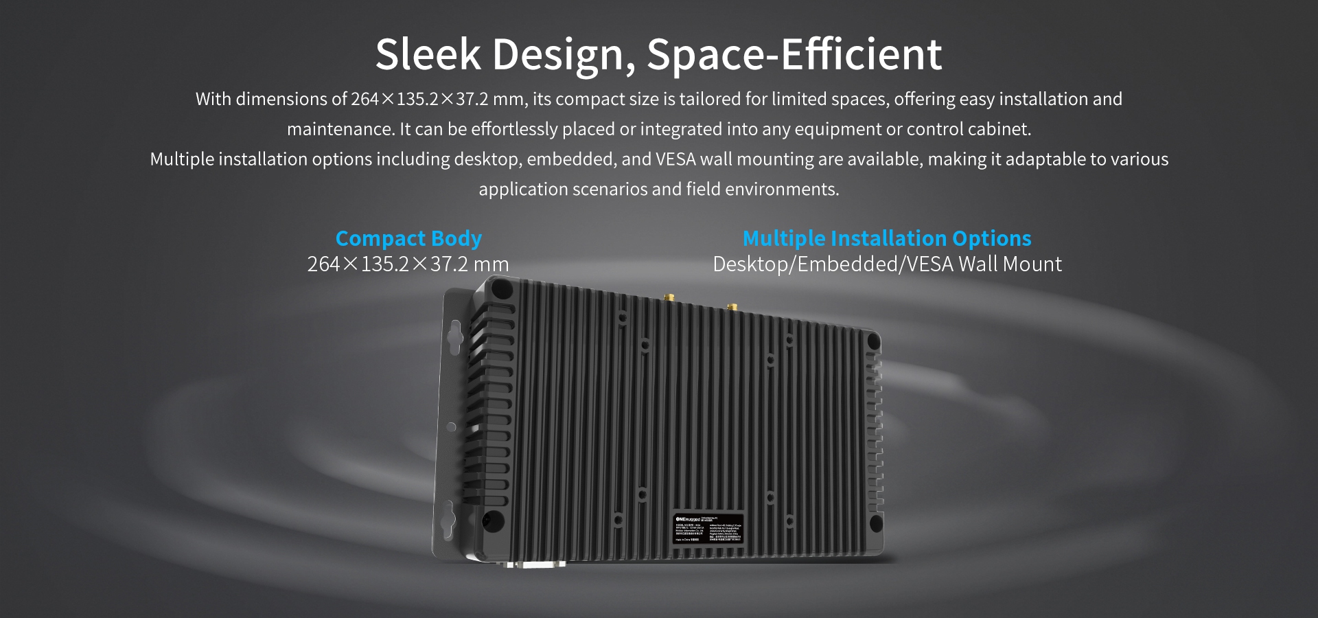 With dimensions of 264x 135.2x37.2 mm, its compact size is tailored for limited spaces, offering easy installation andmaintenance. 