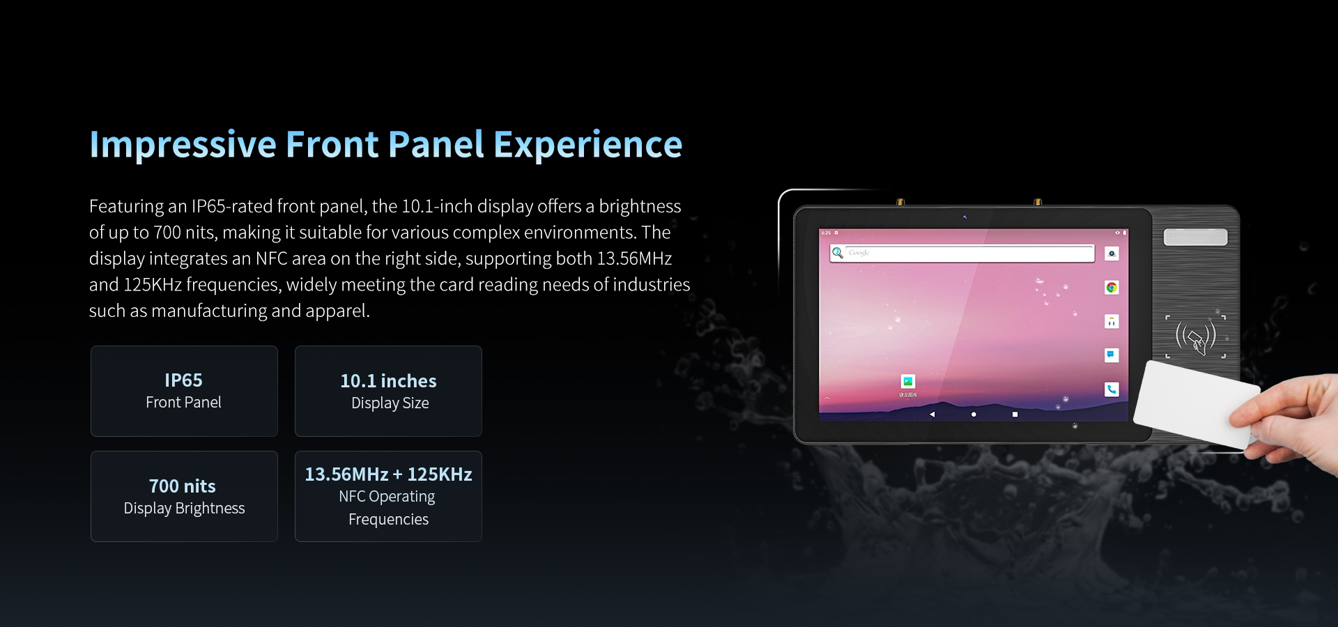 Featuring an lP65-rated front panel, the 10.1-inch display offers a brightnessofup to 700 nits, making it suitable for various complex environments.