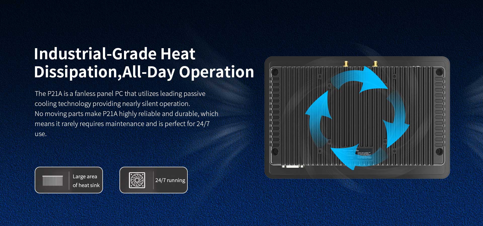 The P21A is a fanless panel PC that utilizes leading passivecooling technology providing nearly silent operation.