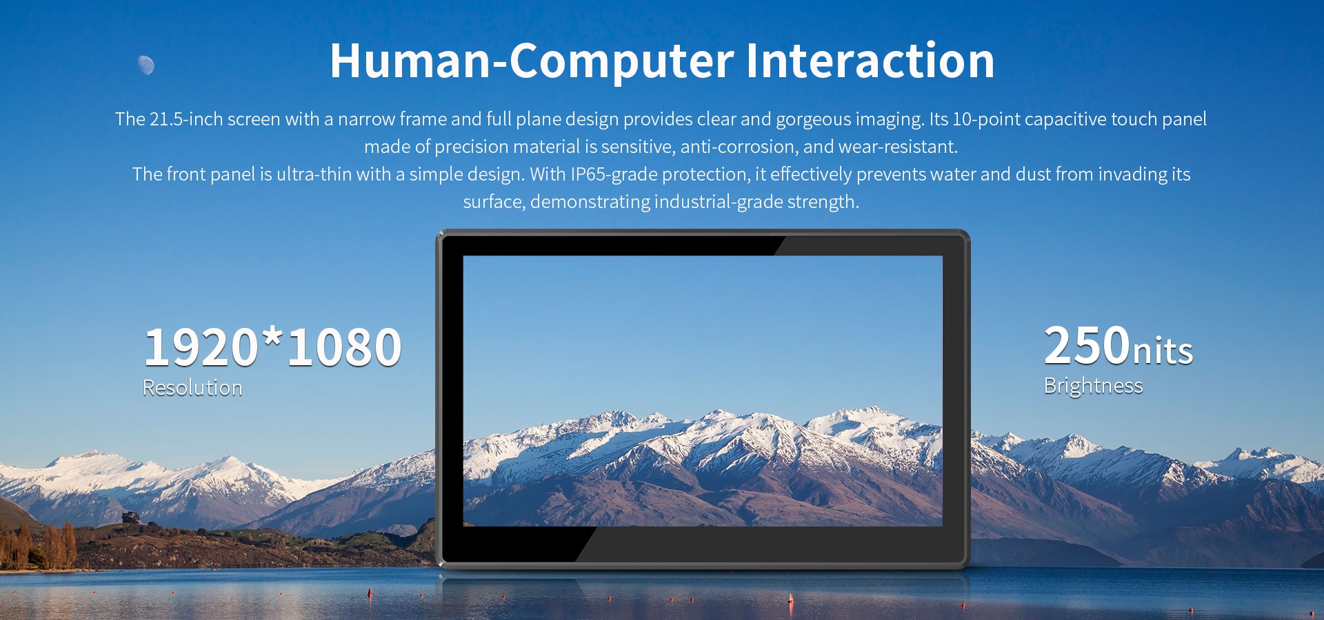 The 21.5 inch screen with a narrow frame . its 10-point capacitive touch panemade.With lP65-grade protection.