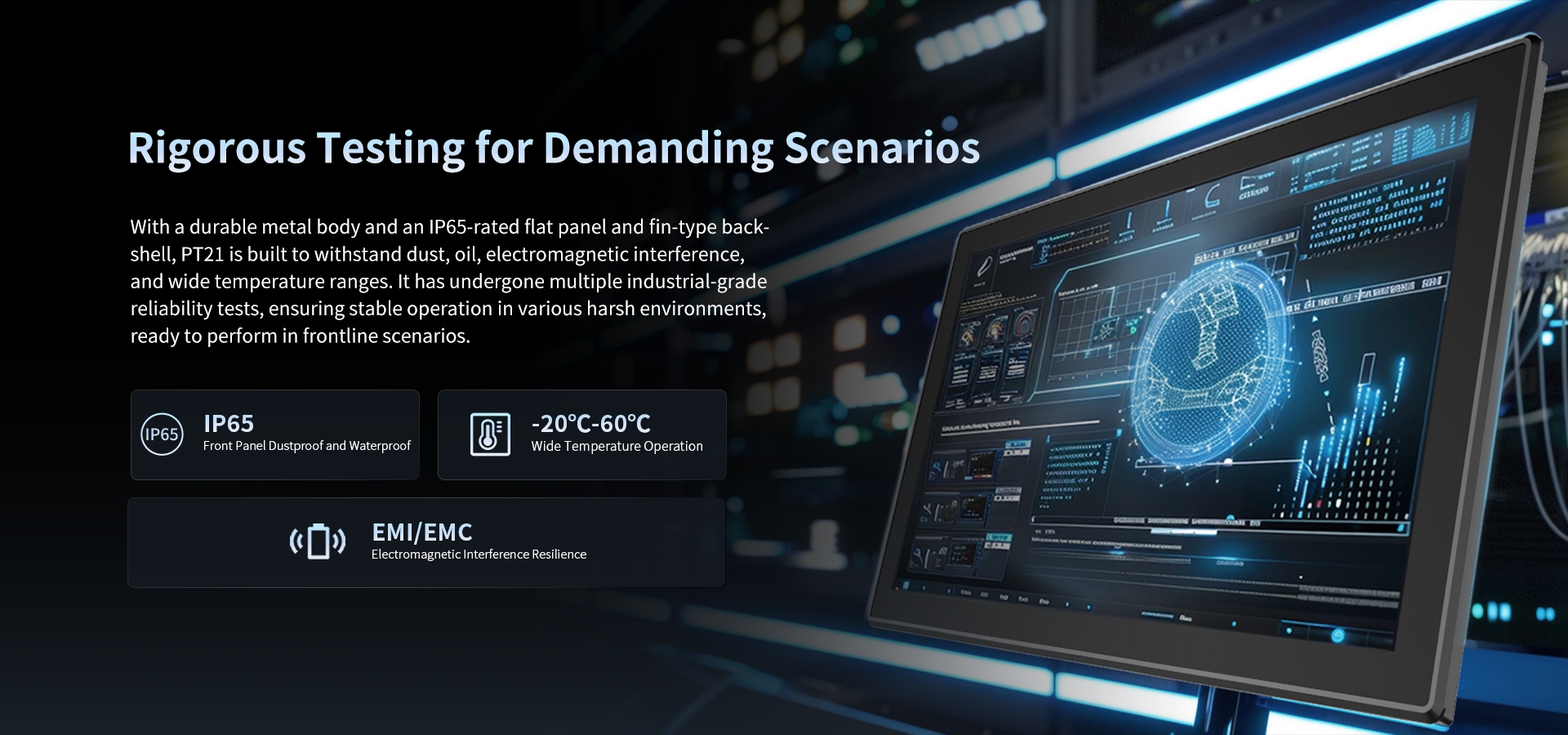 With a durable metal body and an lP65-rated flat panel and fin-type back-shell, PT21 is built to withstand dus