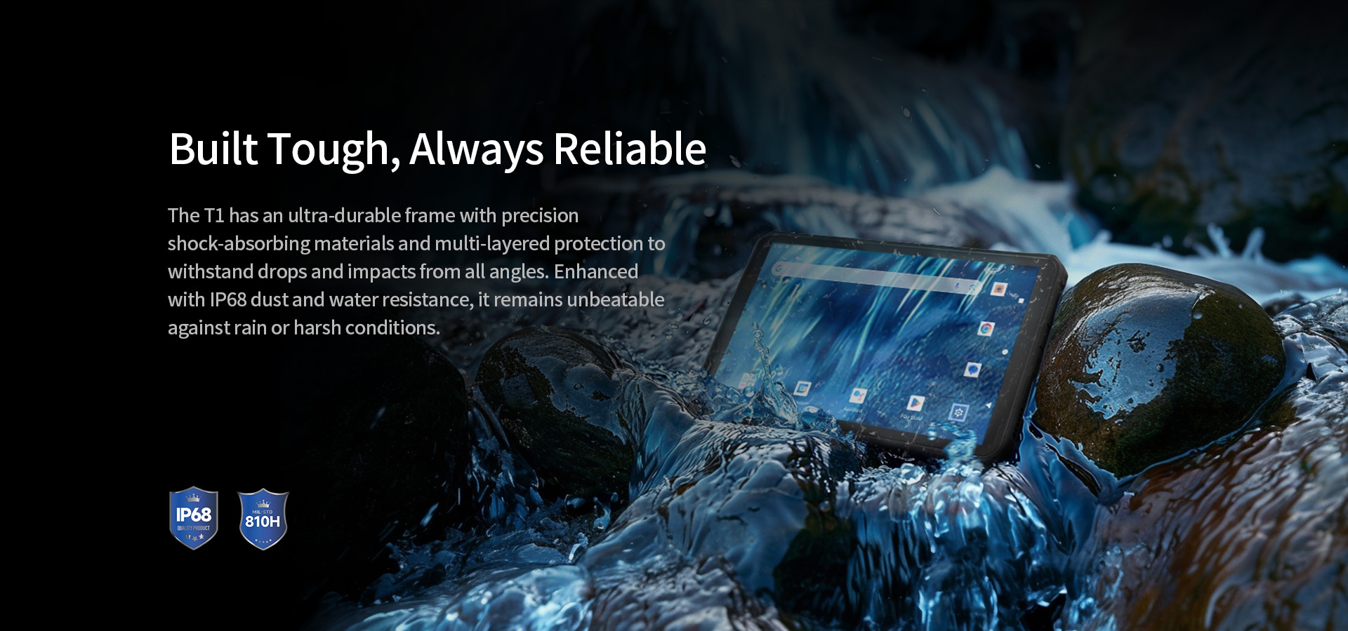 Enhanced
with iP68 dust and waterresistance, it remains unbeatable against rain or harsh conditions.