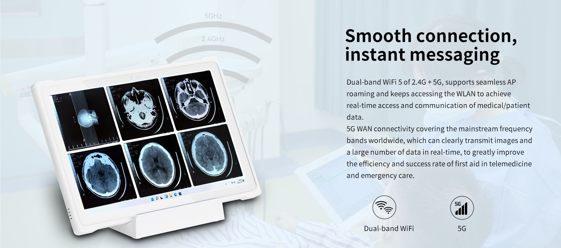 Dual-band WiFi 5 of 2.4G + 5G, supports seamless AProaming and keeps accessing the WLAN to achievereal-time access and communication of medical/patientdata.