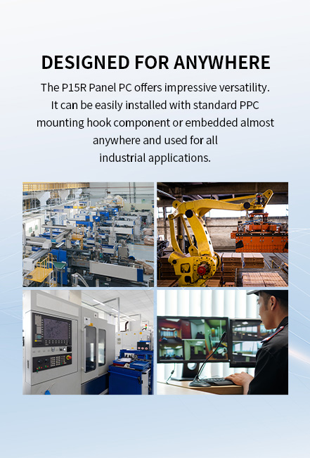The P15R Panel PC offers impressive versatility.it can be easily installed with standard PPC mounting hook component or embedded almost anywhere andused.