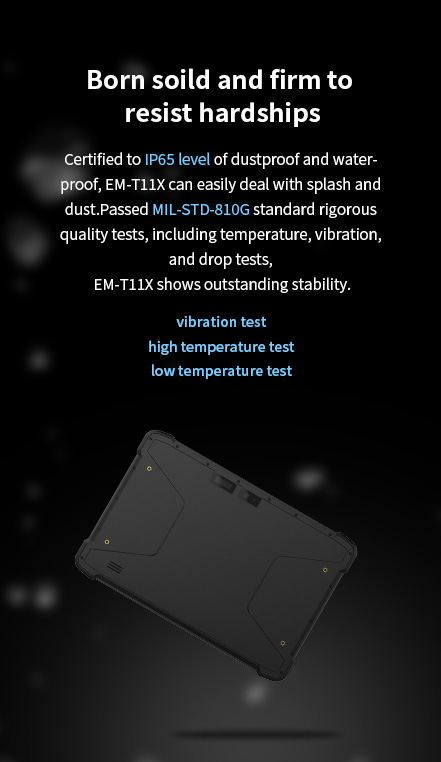 IP65 dustproof/waterproof EM-T11X, MIL-STD-810G certified for stability in temperature, vibration, and drop tests.