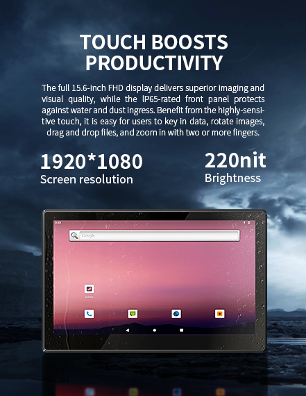 The full 15.6-inch FHD display delivers superior imaging and visual quality, while the lP65-rated front panel protectsagainst water and dust ingress. 