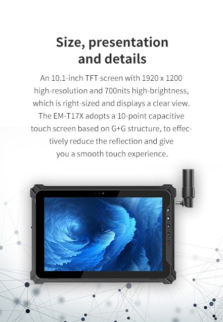 An 10.1-inch TFT screen with 1920 x 1200 high-resolution and 700nits high-brightness, EM-T17X adopts a 10-point capacitive touch screen based on G+G structure.