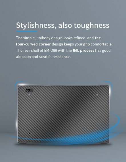 The simple, unibody design looks refined, and the four-curved cornerdesign keeps your grip comfortable. 