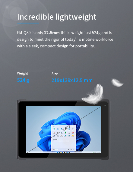 EM-Q89 is only 12.5mm thick, weight just 524g and is designto meet the rigor of today’s mobile workforce with a sleek,compact design for portability.