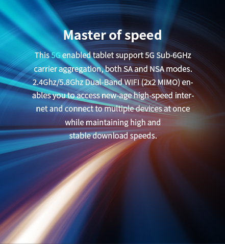 This 5G enabled tablet support 5G Sub-6GHz carrier aggregation, bothSA and NSA modes.