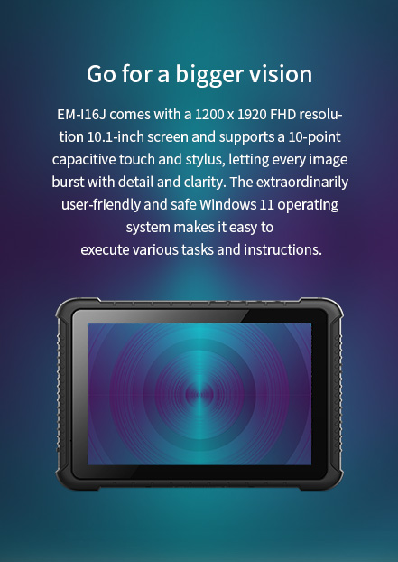 EM-116J comes with a 1200 x 1920 FHD resolution 10.1-inch screen and supports a 10-point capacitive touch . The extraordinarily user-friendly andsafe Windows 11.