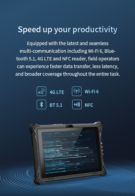 Equipped with the latest seamless multi-communication technologies, including Wi-Fi 6, Bluetooth 5.1, 4G LTE, and NFC reader.