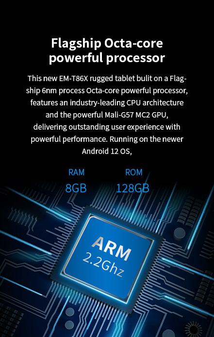 This new EM-T86X rugged tablet bulit on a Flagship 6nm process Octa-core powerful processor, powerful Mali-G57 MC2 GPU