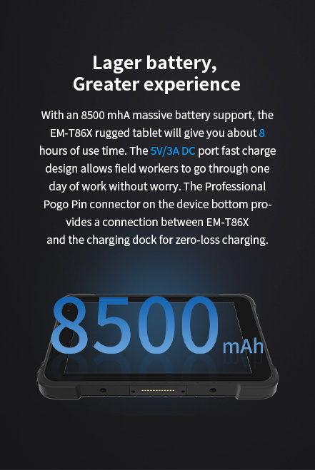 With an 8500 mhA massive battery support, the EM-T86X rugged tablet will give you about 8 hours of use time