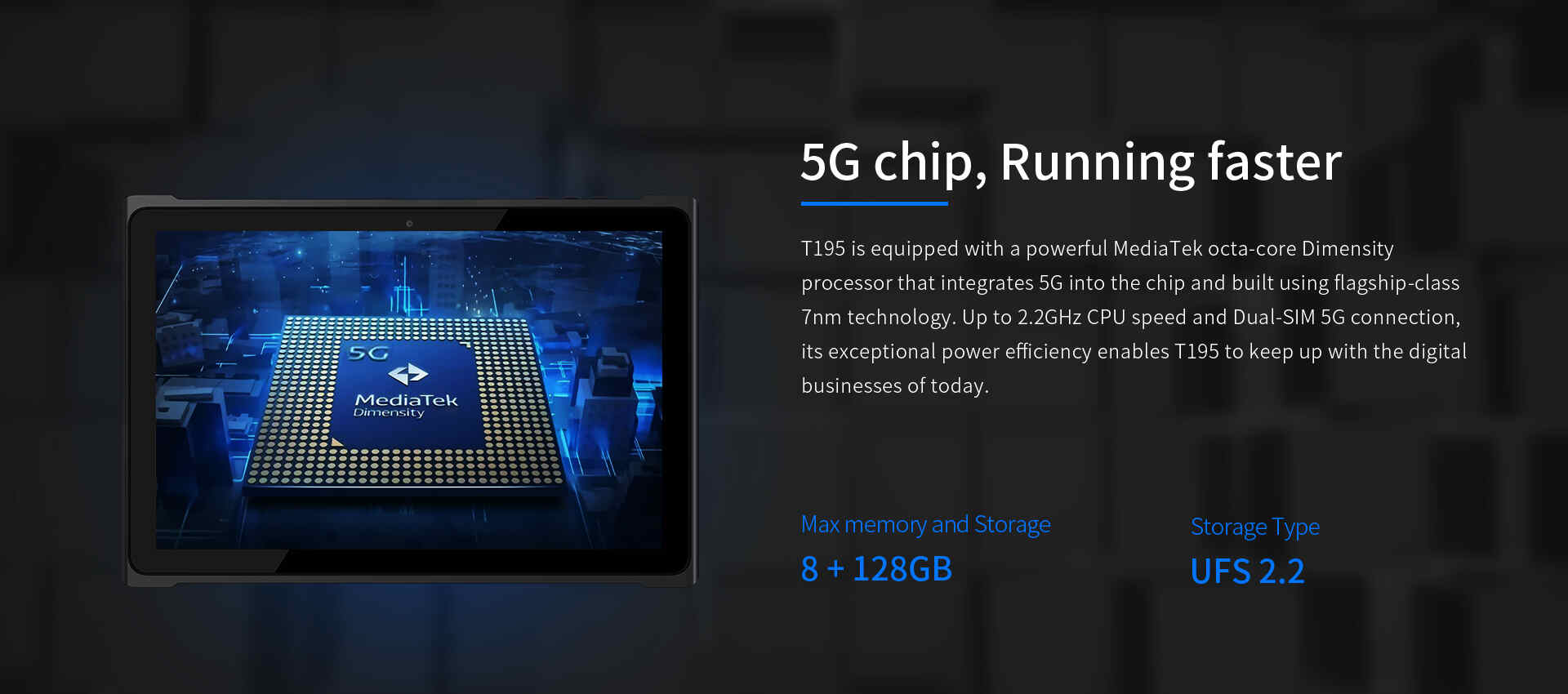 T195 is equipped with a powerful MediaTek octa-core Dimensityprocessor that integrates 5G into the chip