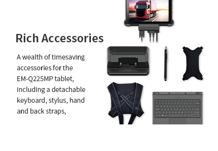 A wealth of timesaving accessories for theEM-Q225MP tablet, including a detachablekeyboard, stylus, hand and back straps,carry handles, car chargers, docks,chargers, and more.